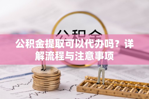 扎囊公积金提取可以代办吗？详解流程与注意事项