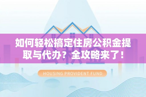 扎囊如何轻松搞定住房公积金提取与代办？全攻略来了！