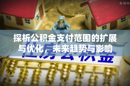 扎囊探析公积金支付范围的扩展与优化，未来趋势与影响