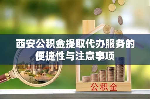 扎囊西安公积金提取代办服务的便捷性与注意事项