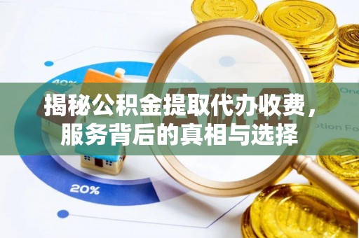 扎囊揭秘公积金提取代办收费，服务背后的真相与选择