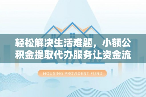 扎囊轻松解决生活难题，小额公积金提取代办服务让资金流动更便捷