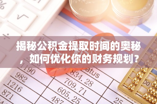扎囊揭秘公积金提取时间的奥秘，如何优化你的财务规划？