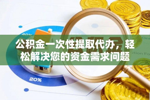 扎囊公积金一次性提取代办，轻松解决您的资金需求问题