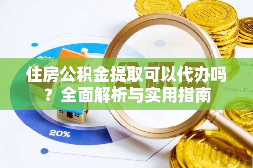 扎囊住房公积金提取可以代办吗？全面解析与实用指南