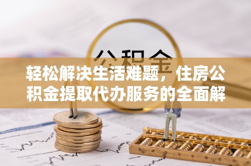 扎囊轻松解决生活难题，住房公积金提取代办服务的全面解析