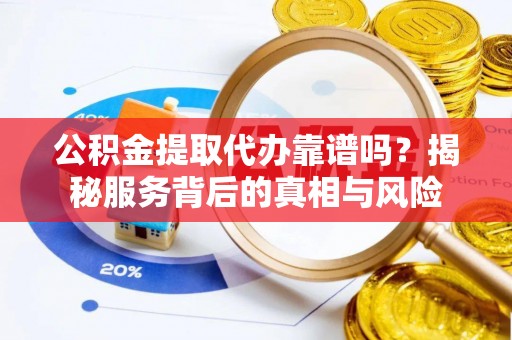 扎囊公积金提取代办靠谱吗？揭秘服务背后的真相与风险