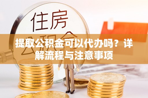 扎囊提取公积金可以代办吗？详解流程与注意事项