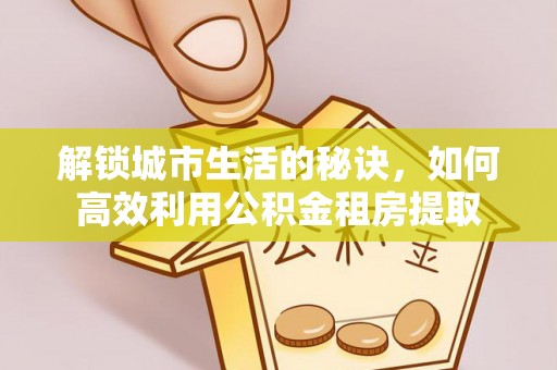 扎囊解锁城市生活的秘诀，如何高效利用公积金租房提取