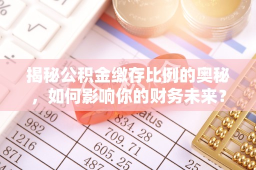 扎囊揭秘公积金缴存比例的奥秘，如何影响你的财务未来？