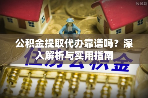 扎囊公积金提取代办靠谱吗？深入解析与实用指南
