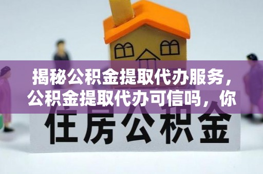 扎囊揭秘公积金提取代办服务，公积金提取代办可信吗，你需要知道的真相