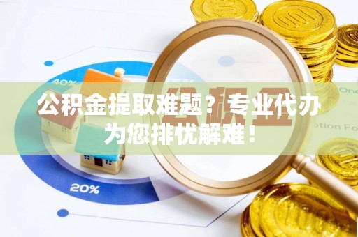 扎囊公积金提取难题？专业代办为您排忧解难！