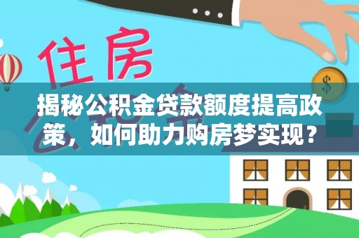 扎囊揭秘公积金贷款额度提高政策，如何助力购房梦实现？
