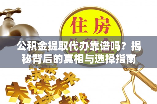 扎囊公积金提取代办靠谱吗？揭秘背后的真相与选择指南