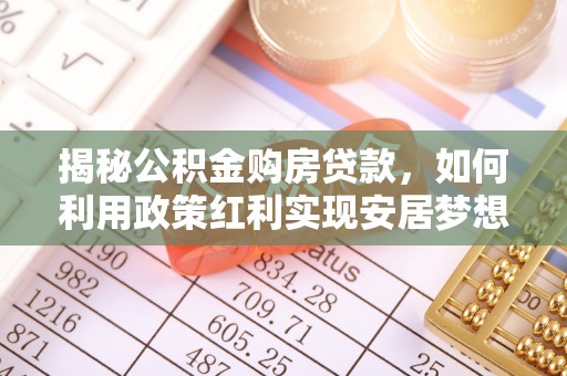 扎囊揭秘公积金购房贷款，如何利用政策红利实现安居梦想