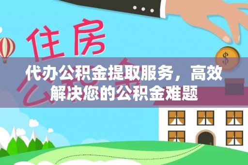 扎囊代办公积金提取服务，高效解决您的公积金难题
