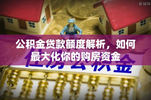扎囊公积金贷款额度解析，如何最大化你的购房资金