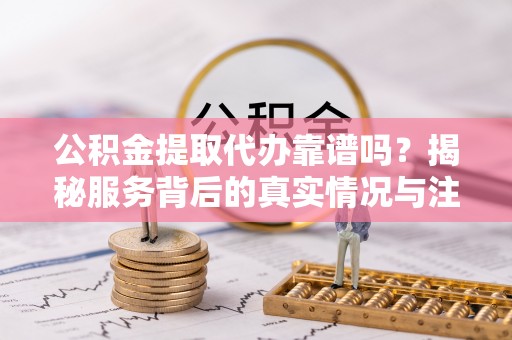扎囊公积金提取代办靠谱吗？揭秘服务背后的真实情况与注意事项