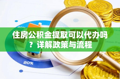 扎囊住房公积金提取可以代办吗？详解政策与流程