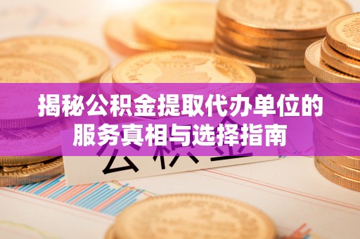 扎囊揭秘公积金提取代办单位的服务真相与选择指南