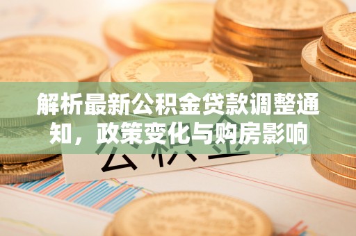 扎囊解析最新公积金贷款调整通知，政策变化与购房影响
