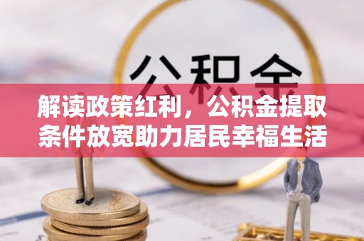 扎囊解读政策红利，公积金提取条件放宽助力居民幸福生活