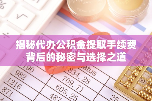 扎囊揭秘代办公积金提取手续费背后的秘密与选择之道