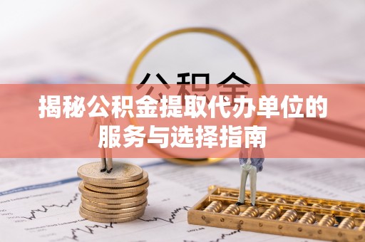 扎囊揭秘公积金提取代办单位的服务与选择指南