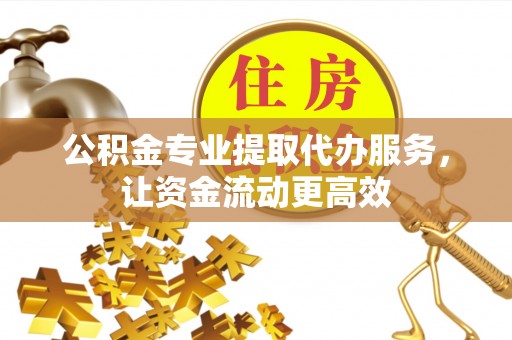 扎囊公积金专业提取代办服务，让资金流动更高效