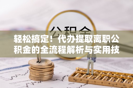 扎囊轻松搞定！代办提取离职公积金的全流程解析与实用技巧