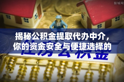 扎囊揭秘公积金提取代办中介，你的资金安全与便捷选择的平衡点
