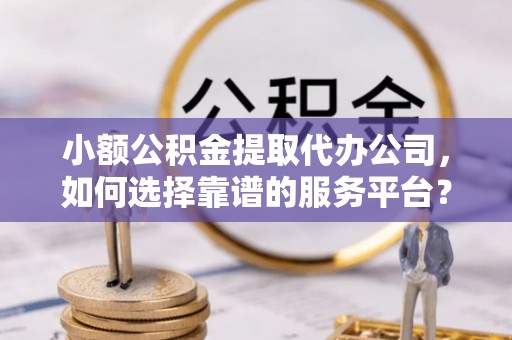 扎囊小额公积金提取代办公司，如何选择靠谱的服务平台？