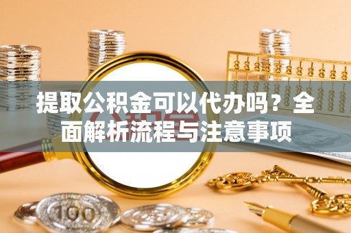 扎囊提取公积金可以代办吗？全面解析流程与注意事项