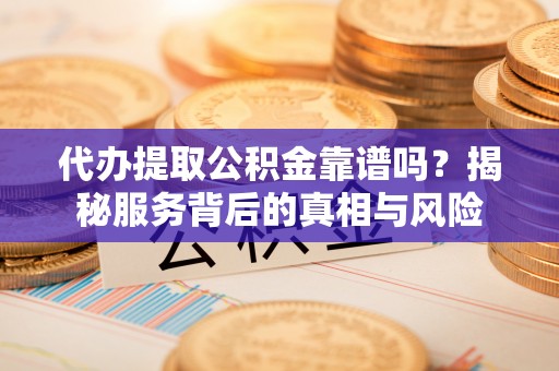 扎囊代办提取公积金靠谱吗？揭秘服务背后的真相与风险