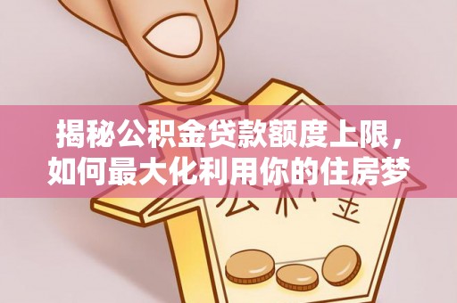 扎囊揭秘公积金贷款额度上限，如何最大化利用你的住房梦？