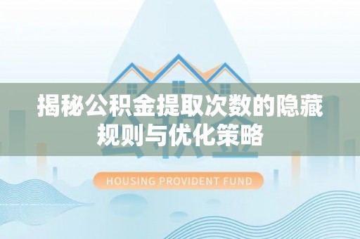 扎囊揭秘公积金提取次数的隐藏规则与优化策略