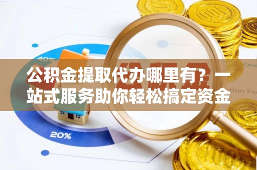 扎囊公积金提取代办哪里有？一站式服务助你轻松搞定资金难题