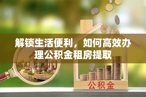 扎囊解锁生活便利，如何高效办理公积金租房提取