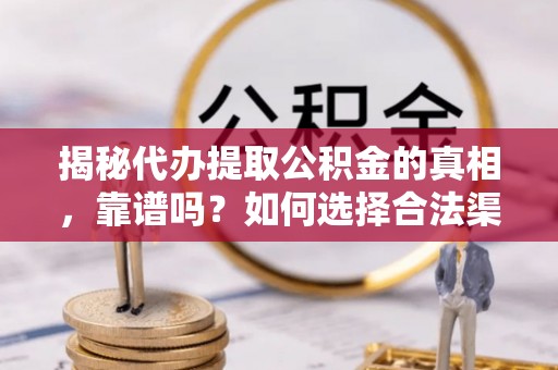 扎囊揭秘代办提取公积金的真相，靠谱吗？如何选择合法渠道
