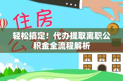 扎囊轻松搞定！代办提取离职公积金全流程解析