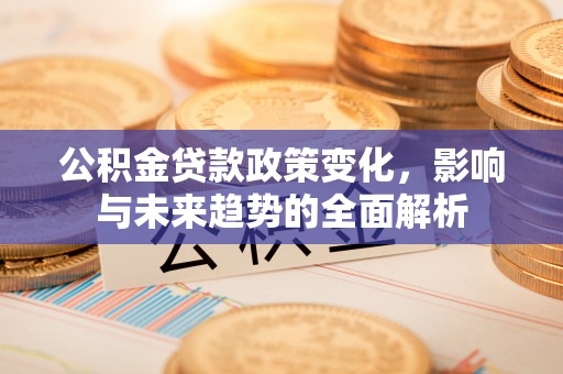 扎囊公积金贷款政策变化，影响与未来趋势的全面解析