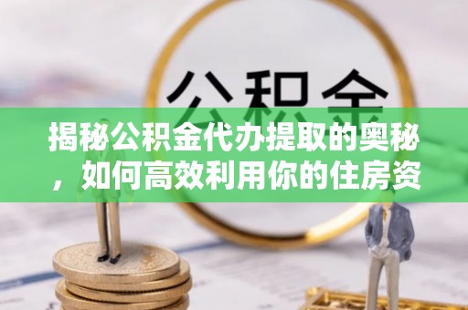 扎囊揭秘公积金代办提取的奥秘，如何高效利用你的住房资金