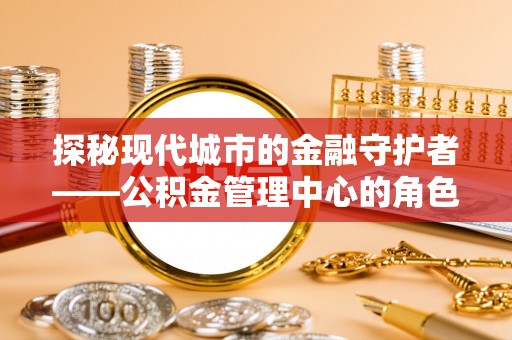扎囊探秘现代城市的金融守护者——公积金管理中心的角色与使命