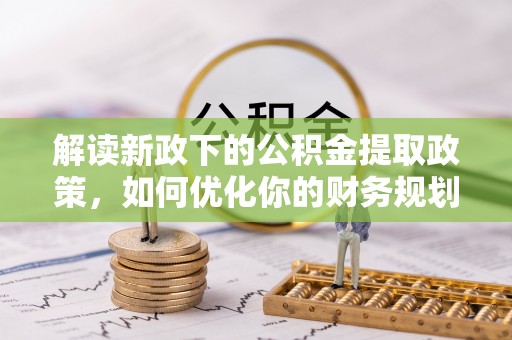 扎囊解读新政下的公积金提取政策，如何优化你的财务规划