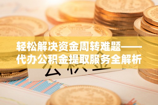 扎囊轻松解决资金周转难题——代办公积金提取服务全解析