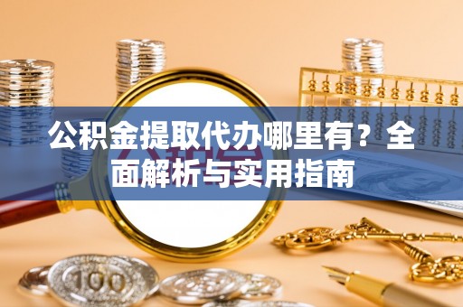 扎囊公积金提取代办哪里有？全面解析与实用指南
