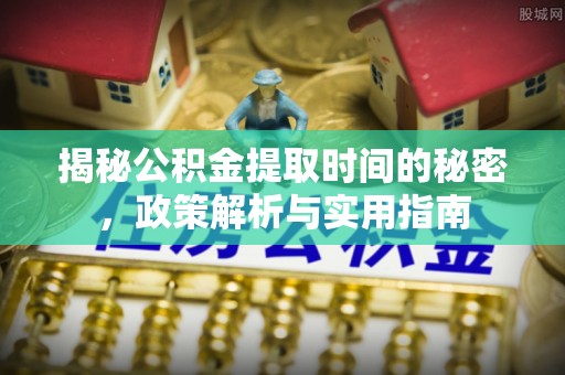 扎囊揭秘公积金提取时间的秘密，政策解析与实用指南