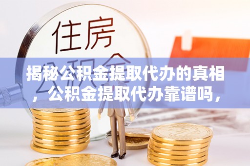 扎囊揭秘公积金提取代办的真相，公积金提取代办靠谱吗，如何选择专业服务？