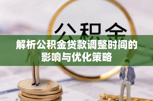 扎囊解析公积金贷款调整时间的影响与优化策略